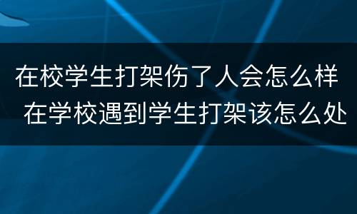 在校学生打架伤了人会怎么样 在学校遇到学生打架该怎么处理