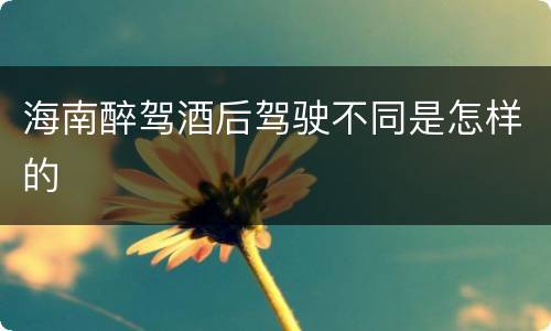 海南醉驾酒后驾驶不同是怎样的