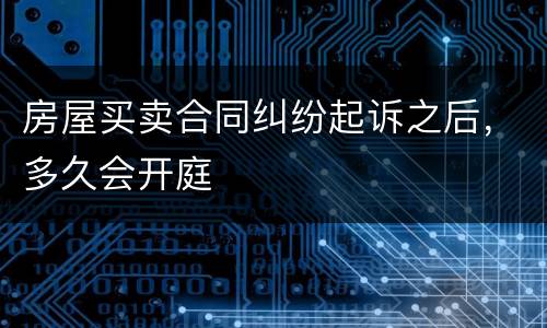 房屋买卖合同纠纷起诉之后，多久会开庭