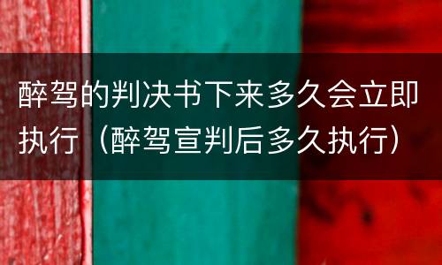 醉驾的判决书下来多久会立即执行（醉驾宣判后多久执行）