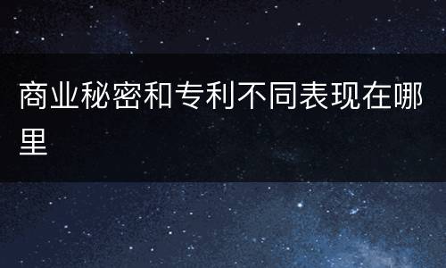 商业秘密和专利不同表现在哪里