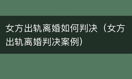 女方出轨离婚如何判决（女方出轨离婚判决案例）