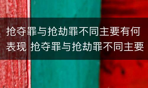 抢夺罪与抢劫罪不同主要有何表现 抢夺罪与抢劫罪不同主要有何表现