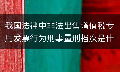我国法律中非法出售增值税专用发票行为刑事量刑档次是什么