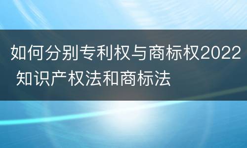如何分别专利权与商标权2022 知识产权法和商标法