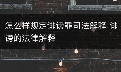 怎么样规定诽谤罪司法解释 诽谤的法律解释