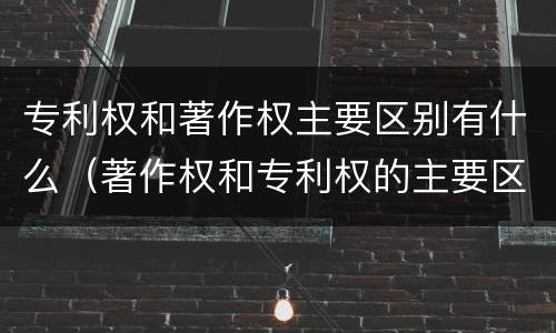 专利权和著作权主要区别有什么（著作权和专利权的主要区别）