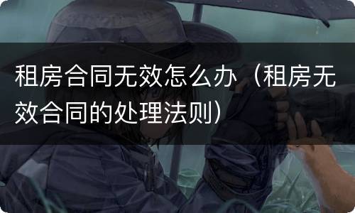 租房合同无效怎么办（租房无效合同的处理法则）