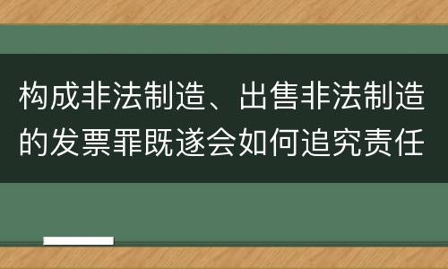 构成非法制造、出售非法制造的发票罪既遂会如何追究责任