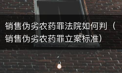 销售伪劣农药罪法院如何判（销售伪劣农药罪立案标准）