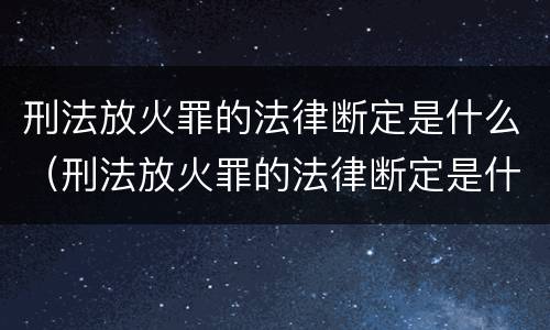刑法放火罪的法律断定是什么（刑法放火罪的法律断定是什么意思）