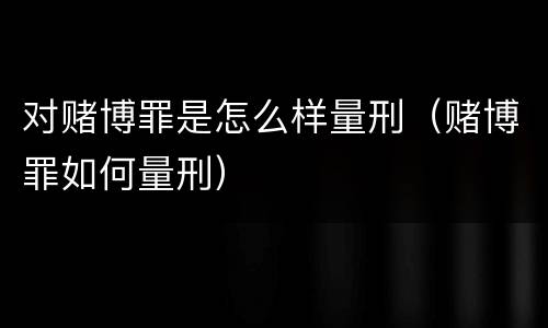 对赌博罪是怎么样量刑（赌博罪如何量刑）