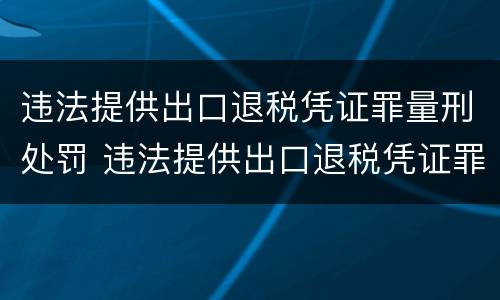 违法提供出口退税凭证罪量刑处罚 违法提供出口退税凭证罪量刑处罚
