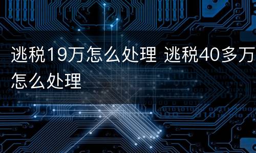 逃税19万怎么处理 逃税40多万怎么处理