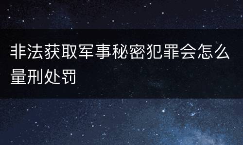 非法获取军事秘密犯罪会怎么量刑处罚