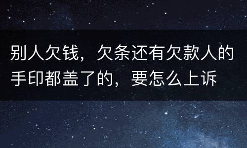 别人欠钱，欠条还有欠款人的手印都盖了的，要怎么上诉