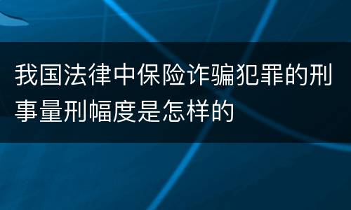 我国法律中保险诈骗犯罪的刑事量刑幅度是怎样的