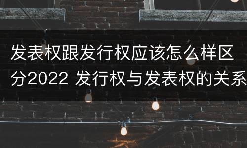 发表权跟发行权应该怎么样区分2022 发行权与发表权的关系
