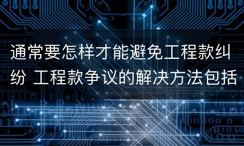 通常要怎样才能避免工程款纠纷 工程款争议的解决方法包括