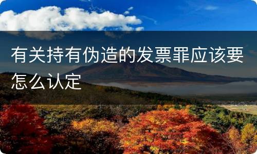 有关持有伪造的发票罪应该要怎么认定