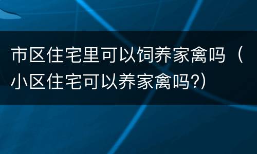市区住宅里可以饲养家禽吗（小区住宅可以养家禽吗?）