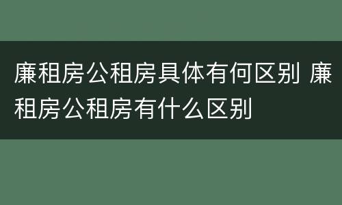 廉租房公租房具体有何区别 廉租房公租房有什么区别