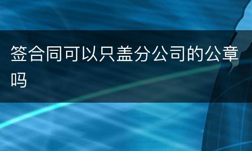 签合同可以只盖分公司的公章吗