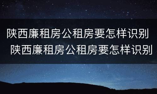 陕西廉租房公租房要怎样识别 陕西廉租房公租房要怎样识别户口
