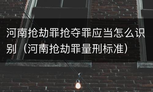 河南抢劫罪抢夺罪应当怎么识别（河南抢劫罪量刑标准）