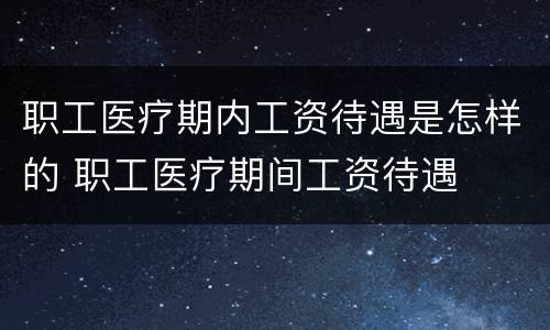 职工医疗期内工资待遇是怎样的 职工医疗期间工资待遇