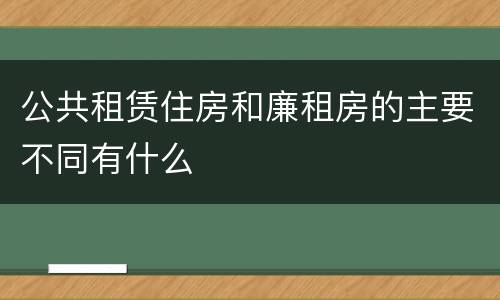 公共租赁住房和廉租房的主要不同有什么