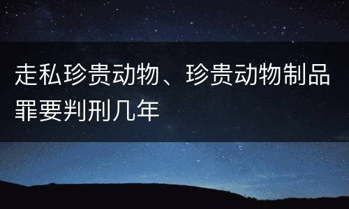 走私珍贵动物、珍贵动物制品罪要判刑几年