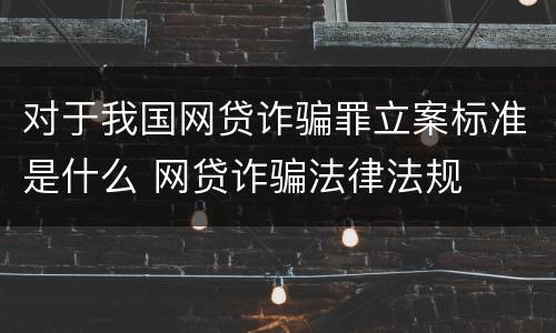 对于我国网贷诈骗罪立案标准是什么 网贷诈骗法律法规