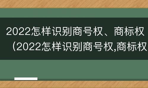 2022怎样识别商号权、商标权（2022怎样识别商号权,商标权是否正确）
