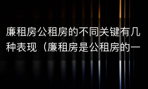 廉租房公租房的不同关键有几种表现（廉租房是公租房的一种吗?）