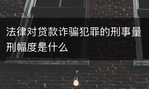 法律对贷款诈骗犯罪的刑事量刑幅度是什么