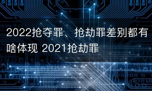 2022抢夺罪、抢劫罪差别都有啥体现 2021抢劫罪