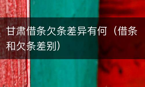 甘肃借条欠条差异有何（借条和欠条差别）
