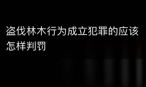 盗伐林木行为成立犯罪的应该怎样判罚