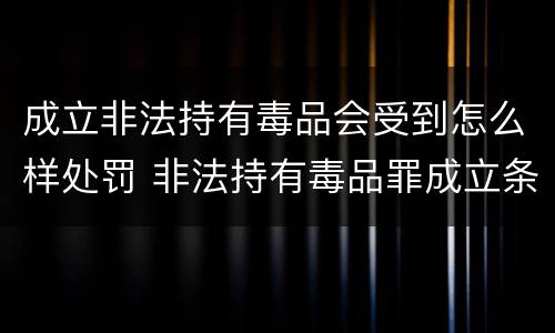 成立非法持有毒品会受到怎么样处罚 非法持有毒品罪成立条件