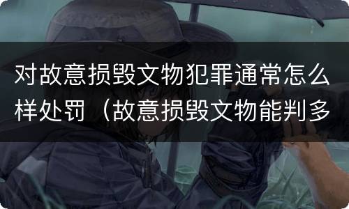 对故意损毁文物犯罪通常怎么样处罚（故意损毁文物能判多少年）