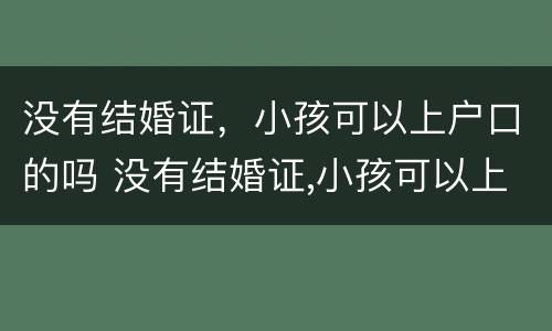 没有结婚证，小孩可以上户口的吗 没有结婚证,小孩可以上户口的吗