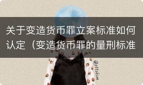 关于变造货币罪立案标准如何认定（变造货币罪的量刑标准）