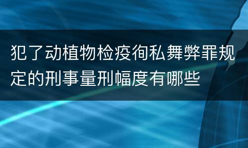 犯了动植物检疫徇私舞弊罪规定的刑事量刑幅度有哪些