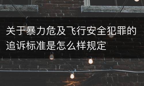 关于暴力危及飞行安全犯罪的追诉标准是怎么样规定