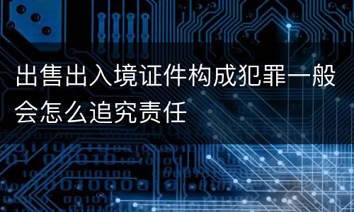 出售出入境证件构成犯罪一般会怎么追究责任