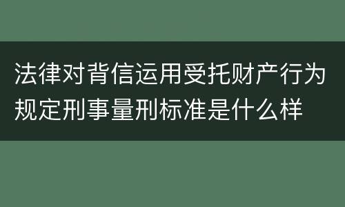 法律对背信运用受托财产行为规定刑事量刑标准是什么样