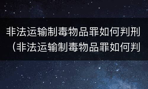 非法运输制毒物品罪如何判刑（非法运输制毒物品罪如何判刑案例）