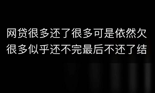 网贷很多还了很多可是依然欠很多似乎还不完最后不还了结果会怎样