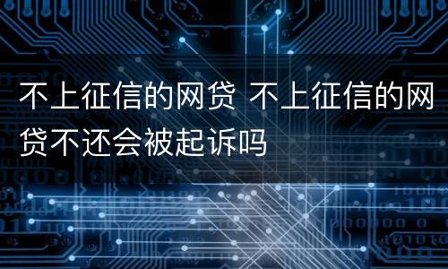 不上征信的网贷 不上征信的网贷不还会被起诉吗